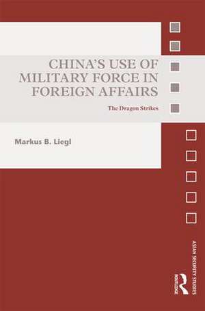 China’s Use of Military Force in Foreign Affairs: The Dragon Strikes de Markus B. Liegl