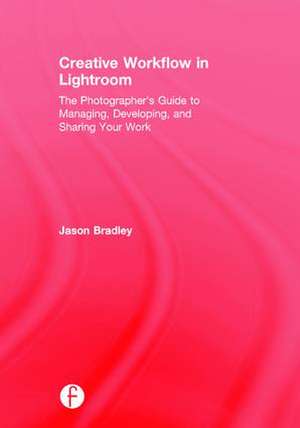 Creative Workflow in Lightroom: The photographer’s guide to managing, developing, and sharing your work de Jason Bradley