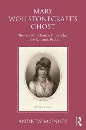 Wollstonecraft's Ghost: The Fate of the Female Philosopher in the Romantic Period de Andrew McInnes