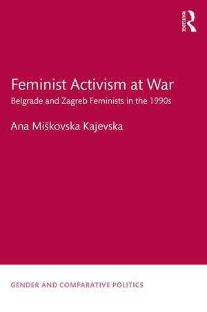 Feminist Activism at War: Belgrade and Zagreb Feminists in the 1990s de Ana Miškovska Kajevska