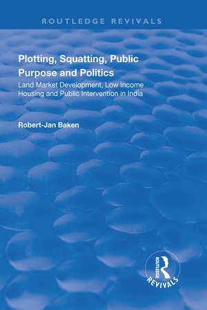 Plotting, Squatting, Public Purpose and Politics: Land Market Development, Low Income Housing and Public Intervention in India de Robert Jan Baken