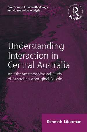 Routledge Revivals: Understanding Interaction in Central Australia (1985): An Ethnomethodological Study of Australian Aboriginal People de Kenneth B Liberman