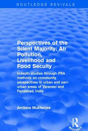 Perspectives of the Silent Majority: Air Pollution, Livelihood and Food Secuity - Indepth Studies Through PRA Methods on Community Perspectives in Urban and Peri-urban Areas of Varanasi and Faridabad, India de Amitava Mukherjee