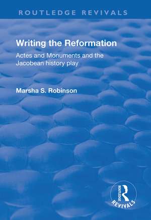 Writing the Reformation: Acts and Monuments and the Jacobean History Play de Marsha Robinson