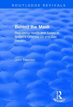 Behind the Mask: Regulating Health and Safety in Britain's Offshore Oil and Gas Industry de John Paterson