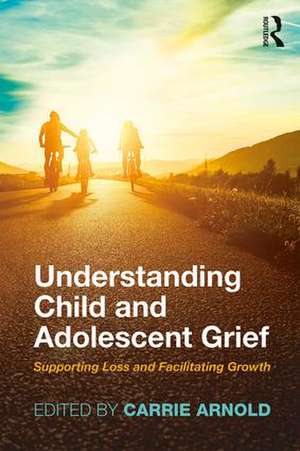 Understanding Child and Adolescent Grief: Supporting Loss and Facilitating Growth de Carrie Arnold