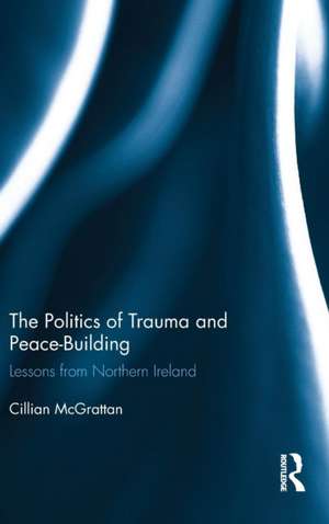 The Politics of Trauma and Peace-Building: Lessons from Northern Ireland de Cillian McGrattan