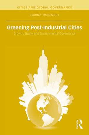 Greening Post-Industrial Cities: Growth, Equity, and Environmental Governance de Corina McKendry