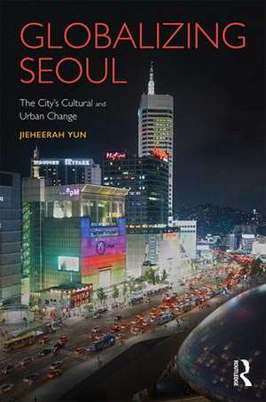 Globalizing Seoul: The City's Cultural and Urban Change de Jieheerah Yun