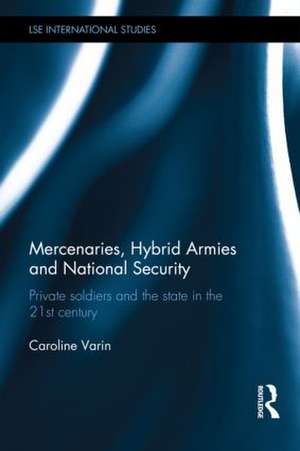 Mercenaries, Hybrid Armies and National Security: Private Soldiers and the State in the 21st Century de Caroline Varin