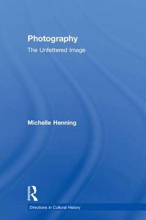 Photography: The Unfettered Image de Michelle Henning