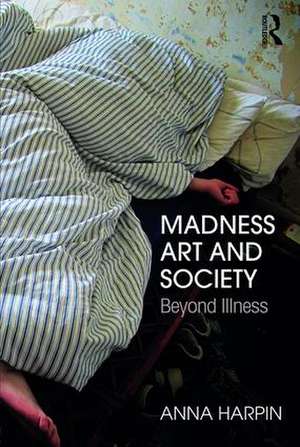 Madness, Art, and Society: Beyond Illness de Anna Harpin