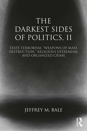 The Darkest Sides of Politics, II: State Terrorism, “Weapons of Mass Destruction,” Religious Extremism, and Organized Crime de Jeffrey M. Bale