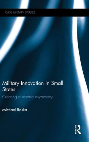 Military Innovation in Small States: Creating a Reverse Asymmetry de Michael Raska