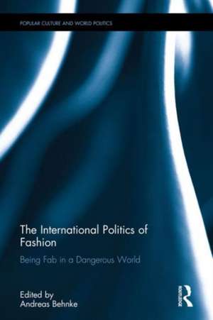 The International Politics of Fashion: Being Fab in a Dangerous World de Andreas Behnke