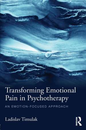 Transforming Emotional Pain in Psychotherapy: An emotion-focused approach de Ladislav Timulak