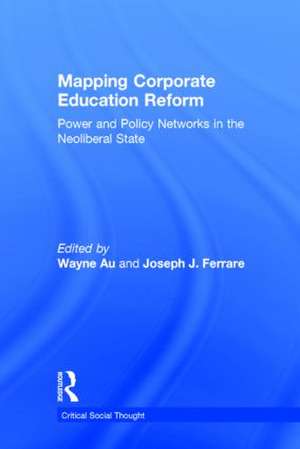 Mapping Corporate Education Reform: Power and Policy Networks in the Neoliberal State de Wayne Au