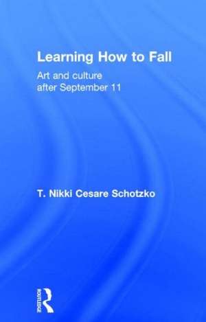 Learning How to Fall: Art and Culture after September 11 de T Nikki Cesare Schotzko