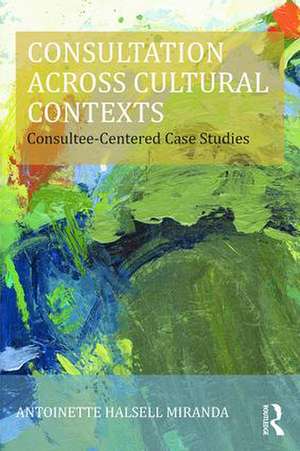 Consultation Across Cultural Contexts: Consultee-Centered Case Studies de Antoinette Miranda