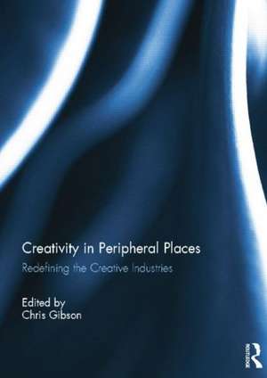 Creativity in Peripheral Places: Redefining the Creative Industries de Chris Gibson