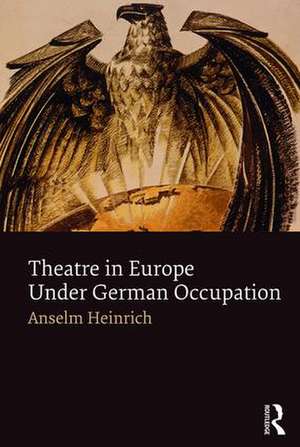 Theatre in Europe Under German Occupation de Anselm Heinrich