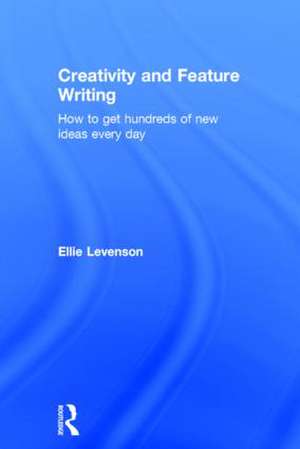 Creativity and Feature Writing: How to Get Hundreds of New Ideas Every Day de Ellie Levenson