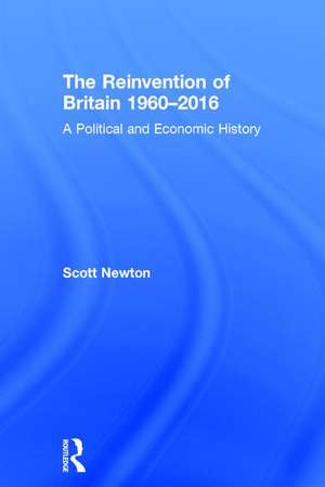 The Reinvention of Britain 1960-2016: A Political and Economic History de Scott Newton