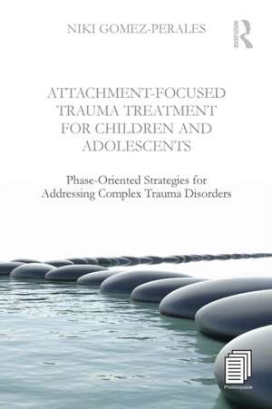 Attachment-Focused Trauma Treatment for Children and Adolescents: Phase-Oriented Strategies for Addressing Complex Trauma Disorders de Niki Gomez-Perales