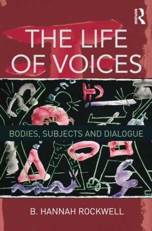 The Life of Voices: Bodies, Subjects and Dialogue de B. Hannah Rockwell