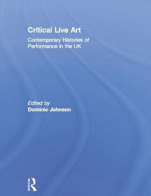 Critical Live Art: Contemporary Histories of Performance in the UK de Dominic Johnson