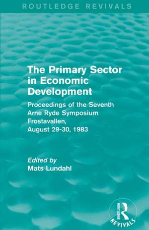 The Primary Sector in Economic Development (Routledge Revivals): Proceedings of the Seventh Arne Ryde Symposium, Frostavallen, August 29-30 1983 de Mats Lundahl