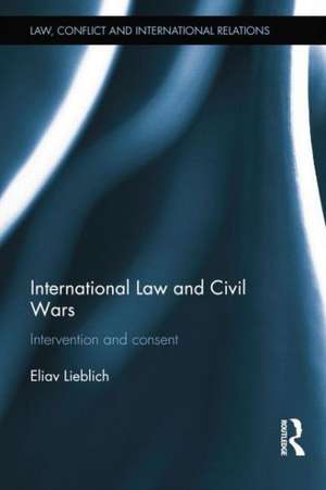 International Law and Civil Wars: Intervention and Consent de Eliav Lieblich