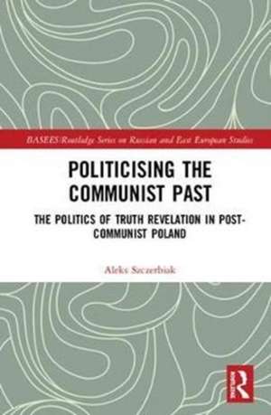 Politicising the Communist Past: The Politics of Truth Revelation in Post-Communist Poland de Aleks Szczerbiak