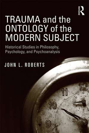 Trauma and the Ontology of the Modern Subject: Historical Studies in Philosophy, Psychology, and Psychoanalysis de John L. Roberts