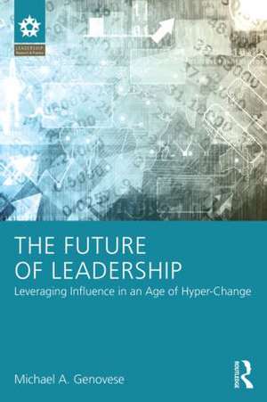 The Future of Leadership: Leveraging Influence in an Age of Hyper-Change de Michael A Genovese