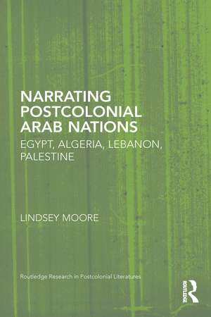 Narrating Postcolonial Arab Nations: Egypt, Algeria, Lebanon, Palestine de Lindsey Moore
