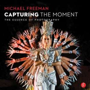 Capturing The Moment: The Essence of Photography de Michael Freeman