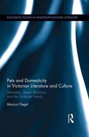 Pets and Domesticity in Victorian Literature and Culture: Animality, Queer Relations, and the Victorian Family de Monica Flegel