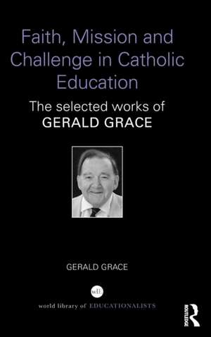 Faith, Mission and Challenge in Catholic Education: The selected works of Gerald Grace de Gerald Grace