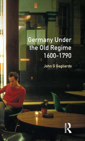 Germany under the Old Regime 1600-1790 de John G. Gagliardo