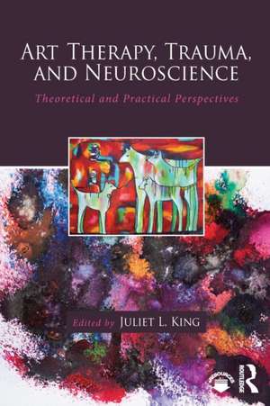 Art Therapy, Trauma, and Neuroscience: Theoretical and Practical Perspectives de Juliet L. King