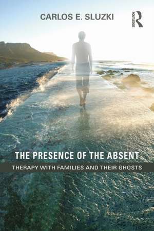 The Presence of the Absent: Therapy with Families and their Ghosts de Carlos E. Sluzki