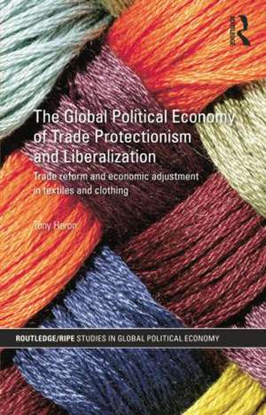 The Global Political Economy of Trade Protectionism and Liberalization: Trade Reform and Economic Adjustment in Textiles and Clothing de Tony Heron