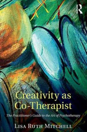 Creativity as Co-Therapist: The Practitioner's Guide to the Art of Psychotherapy de Lisa Mitchell