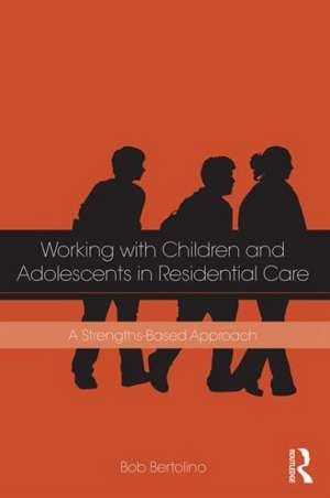 Working with Children and Adolescents in Residential Care: A Strengths-Based Approach de Bob Bertolino