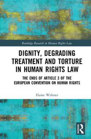 Dignity, Degrading Treatment and Torture in Human Rights Law: The Ends of Article 3 of the European Convention on Human Rights de Elaine Webster