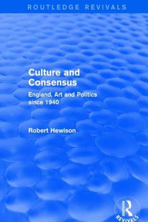 Culture and Consensus (Routledge Revivals): England, Art and Politics since 1940 de Robert Hewison