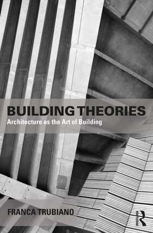 Building Theories: Architecture as the Art of Building de Franca Trubiano