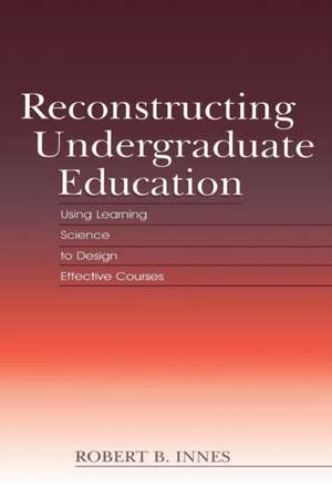 Reconstructing Undergraduate Education: Using Learning Science To Design Effective Courses de Robert B. Innes