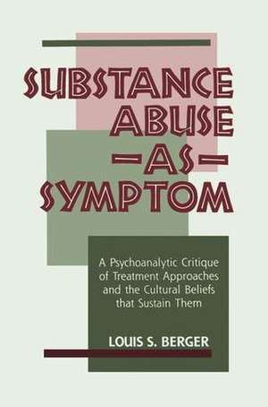 Substance Abuse as Symptom: A Psychoanalytic Critique of Treatment Approaches and the Cultural Beliefs That Sustain Them de Louis S. Berger